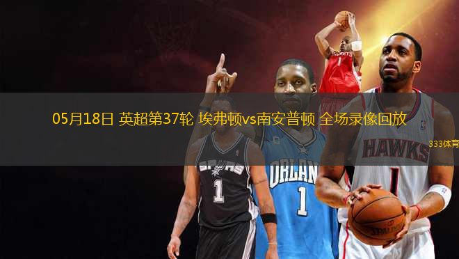 05月18日 英超第37輪 埃弗頓vs南安普頓 全場(chǎng)錄像回放